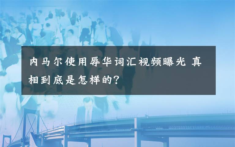 內(nèi)馬爾使用辱華詞匯視頻曝光 真相到底是怎樣的？