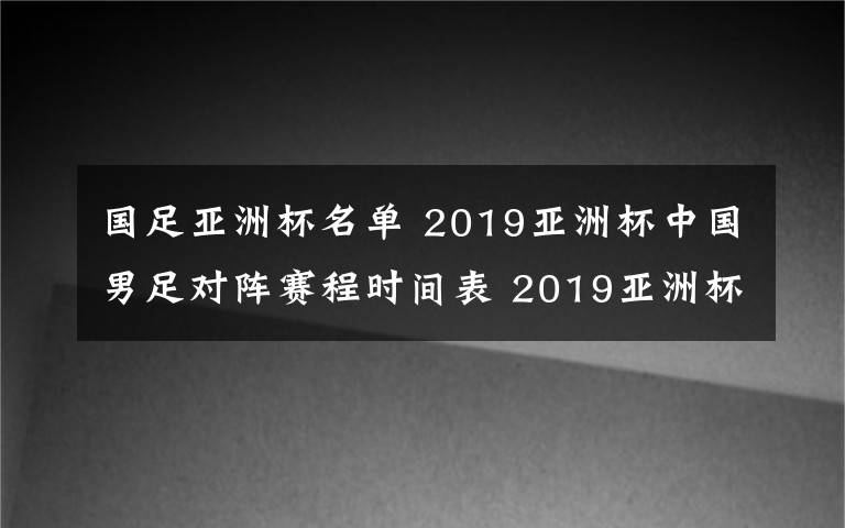 國足亞洲杯名單 2019亞洲杯中國男足對陣賽程時間表 2019亞洲杯24支參賽名單