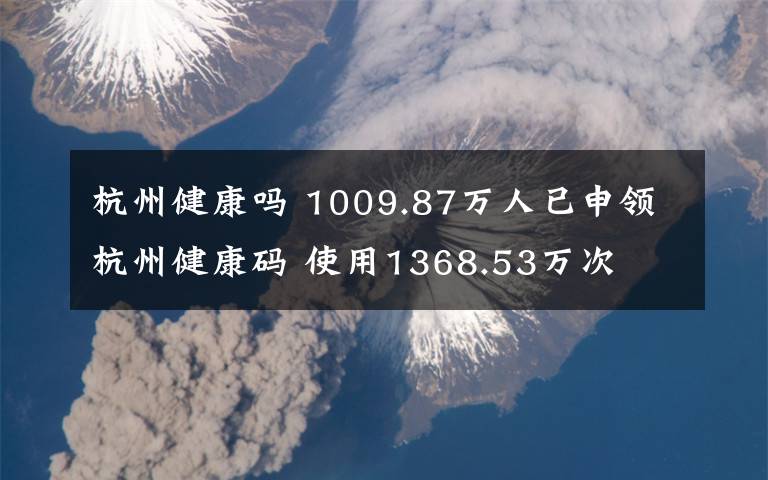 杭州健康嗎 1009.87萬人已申領(lǐng)杭州健康碼 使用1368.53萬次