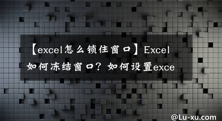 【excel怎么鎖住窗口】Excel如何凍結(jié)窗口？如何設(shè)置excel固定窗口？