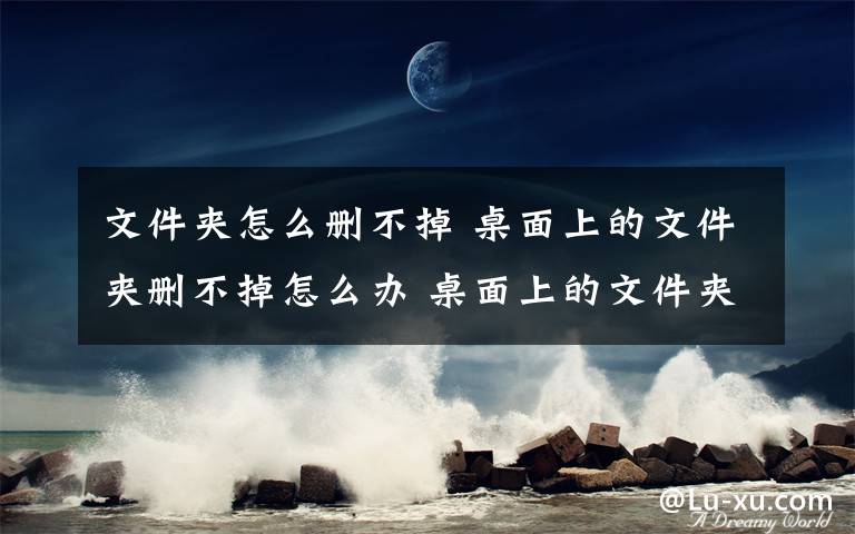 文件夾怎么刪不掉 桌面上的文件夾刪不掉怎么辦 桌面上的文件夾刪不掉解決方法