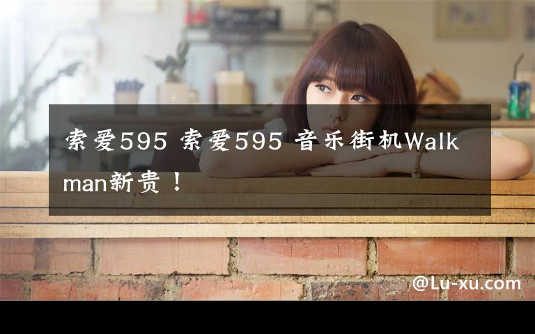 索愛595 索愛595 音樂街機Walkman新貴！