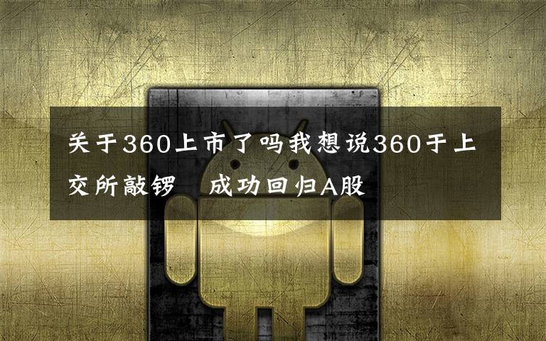 關于360上市了嗎我想說360于上交所敲鑼?成功回歸A股