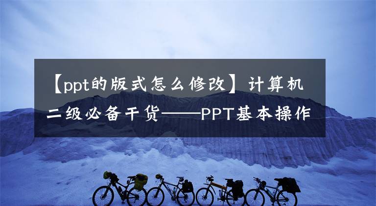 【ppt的版式怎么修改】計(jì)算機(jī)二級必備干貨——PPT基本操作篇(2)