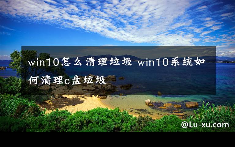 win10怎么清理垃圾 win10系統(tǒng)如何清理c盤(pán)垃圾