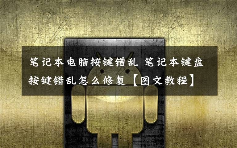 筆記本電腦按鍵錯亂 筆記本鍵盤按鍵錯亂怎么修復(fù)【圖文教程】