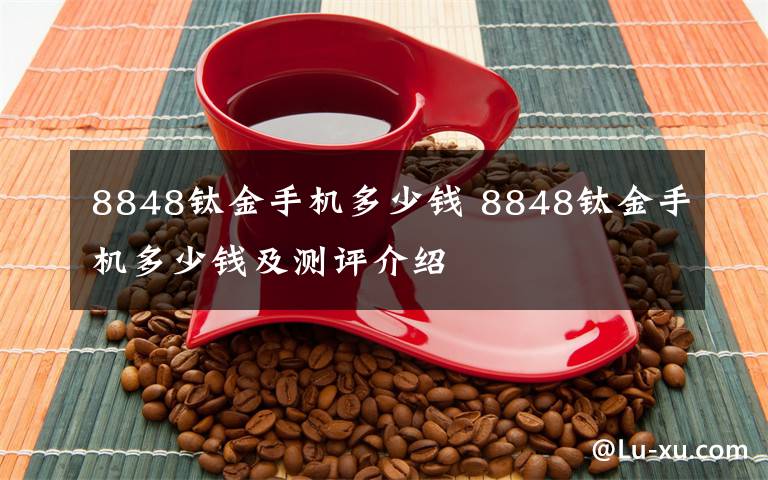 8848鈦金手機(jī)多少錢 8848鈦金手機(jī)多少錢及測評介紹