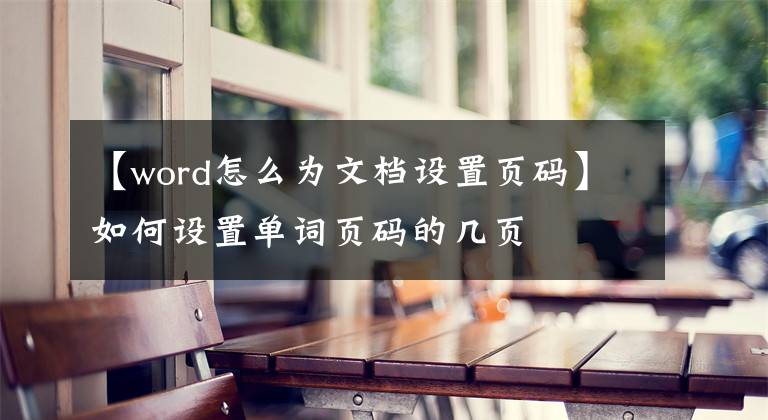 【word怎么為文檔設(shè)置頁碼】如何設(shè)置單詞頁碼的幾頁