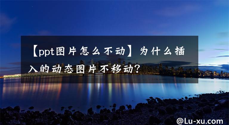 【ppt圖片怎么不動(dòng)】為什么插入的動(dòng)態(tài)圖片不移動(dòng)？