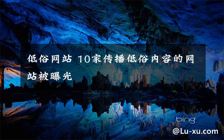 低俗網(wǎng)站 10家傳播低俗內(nèi)容的網(wǎng)站被曝光