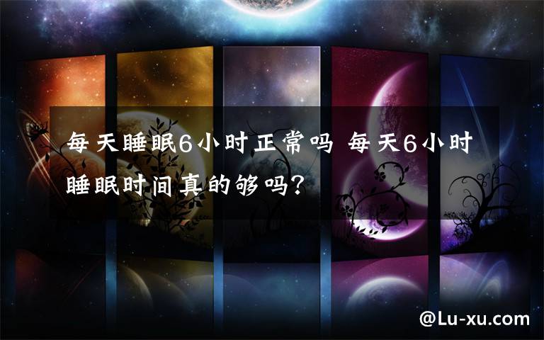 每天睡眠6小時正常嗎 每天6小時睡眠時間真的夠嗎？