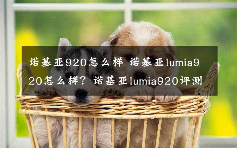 諾基亞920怎么樣 諾基亞lumia920怎么樣？諾基亞lumia920評(píng)測