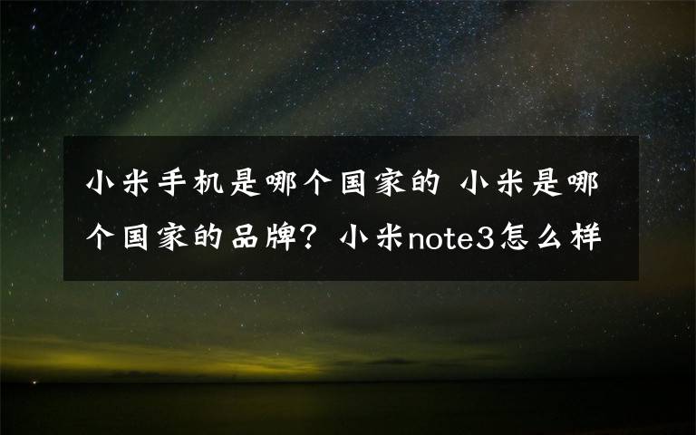 小米手機(jī)是哪個(gè)國(guó)家的 小米是哪個(gè)國(guó)家的品牌？小米note3怎么樣