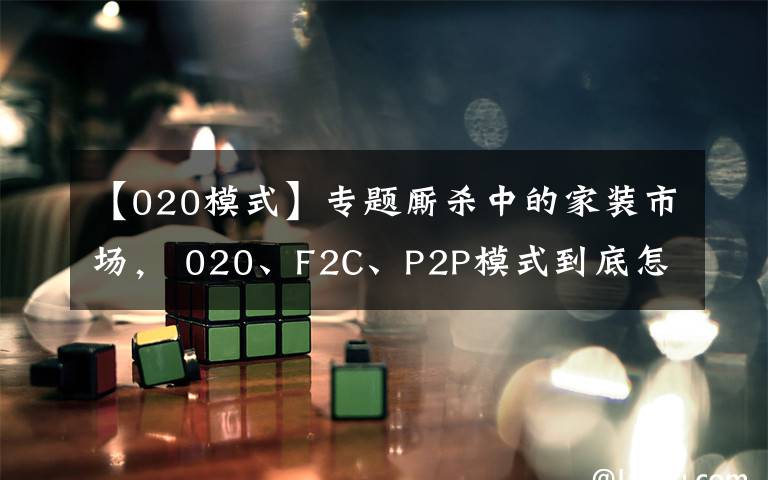 【020模式】專題廝殺中的家裝市場， 020、F2C、P2P模式到底怎么玩