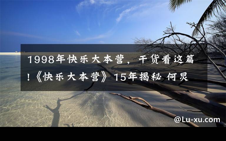 1998年快樂(lè)大本營(yíng)，干貨看這篇!《快樂(lè)大本營(yíng)》15年揭秘 何炅曾請(qǐng)辭謝娜三去留