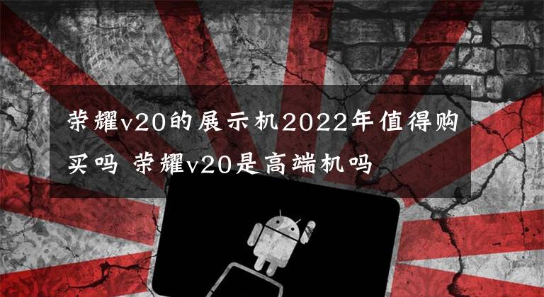 榮耀v20的展示機(jī)2022年值得購(gòu)買(mǎi)嗎 榮耀v20是高端機(jī)嗎