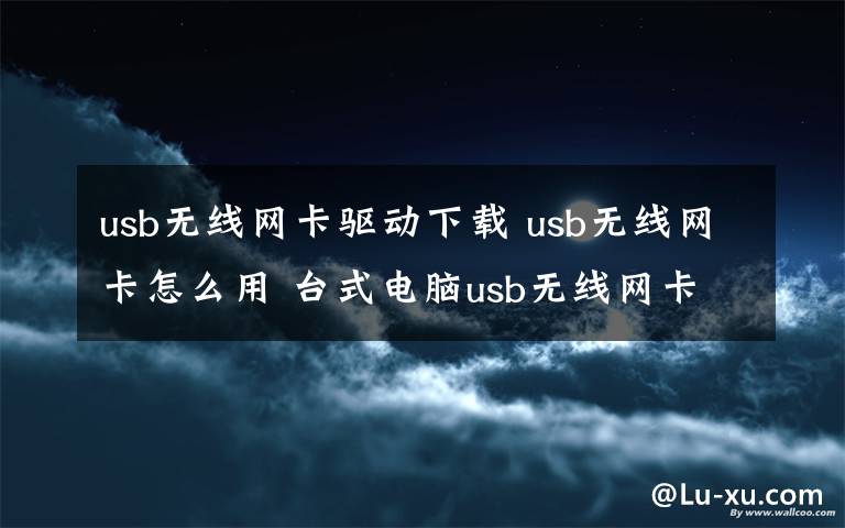 usb無(wú)線(xiàn)網(wǎng)卡驅(qū)動(dòng)下載 usb無(wú)線(xiàn)網(wǎng)卡怎么用 臺(tái)式電腦usb無(wú)線(xiàn)網(wǎng)卡驅(qū)動(dòng)安裝及使用圖文教程