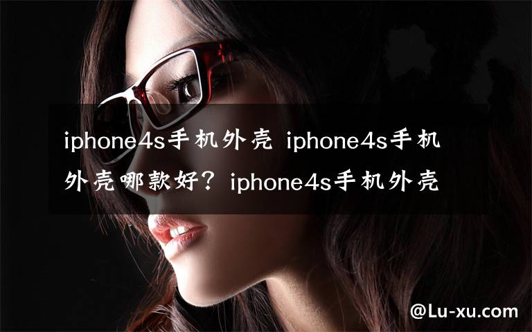 iphone4s手機(jī)外殼 iphone4s手機(jī)外殼哪款好？iphone4s手機(jī)外殼推薦