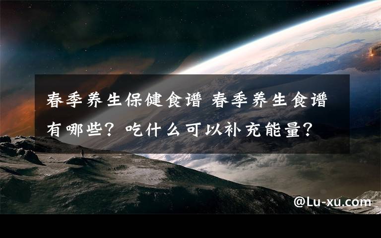 春季養(yǎng)生保健食譜 春季養(yǎng)生食譜有哪些？吃什么可以補(bǔ)充能量？