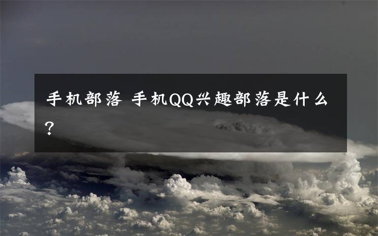 手機部落 手機QQ興趣部落是什么？