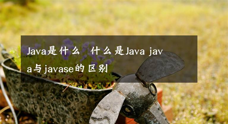 Java是什么 什么是Java java與javase的區(qū)別