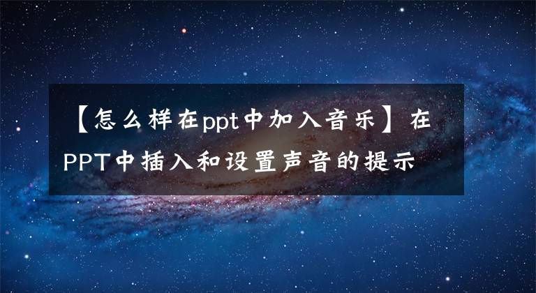 【怎么樣在ppt中加入音樂】在PPT中插入和設(shè)置聲音的提示