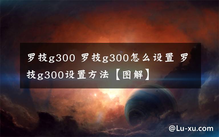 羅技g300 羅技g300怎么設置 羅技g300設置方法【圖解】