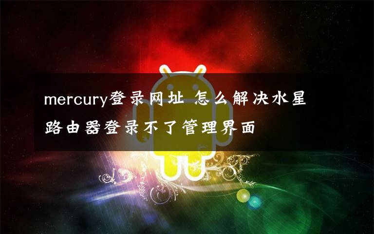 mercury登錄網(wǎng)址 怎么解決水星路由器登錄不了管理界面