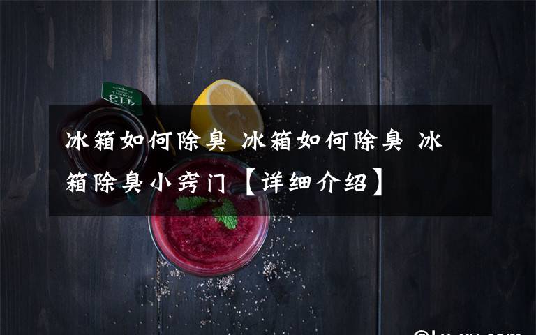 冰箱如何除臭 冰箱如何除臭 冰箱除臭小竅門【詳細介紹】