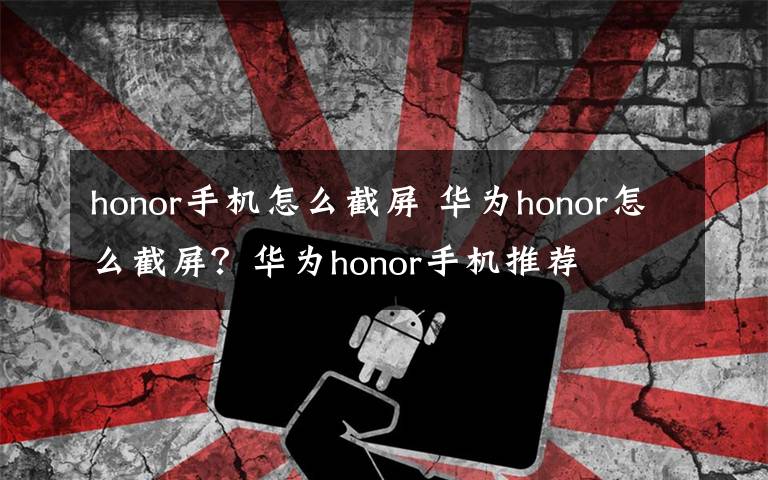 honor手機怎么截屏 華為honor怎么截屏？華為honor手機推薦