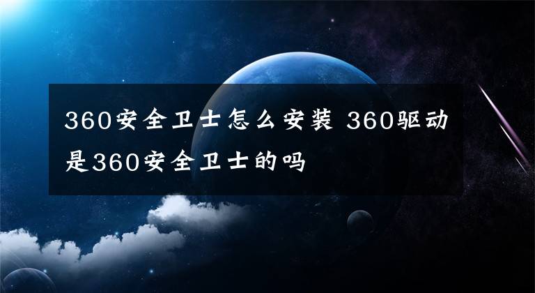 360安全衛(wèi)士怎么安裝 360驅(qū)動(dòng)是360安全衛(wèi)士的嗎