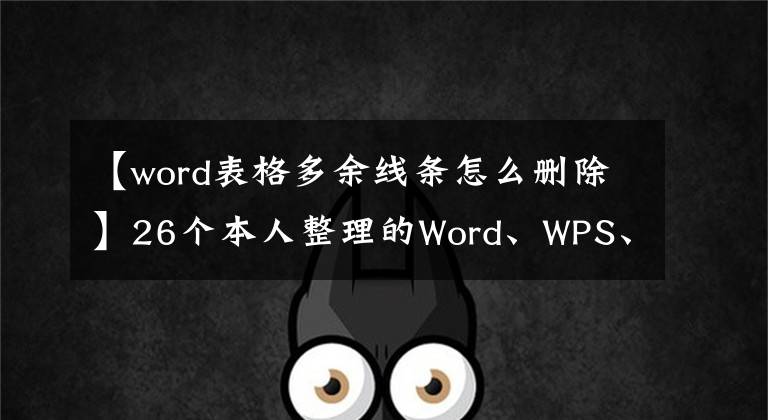 【word表格多余線條怎么刪除】26個本人整理的Word、WPS、excel操作實(shí)用技巧、純干貨分享