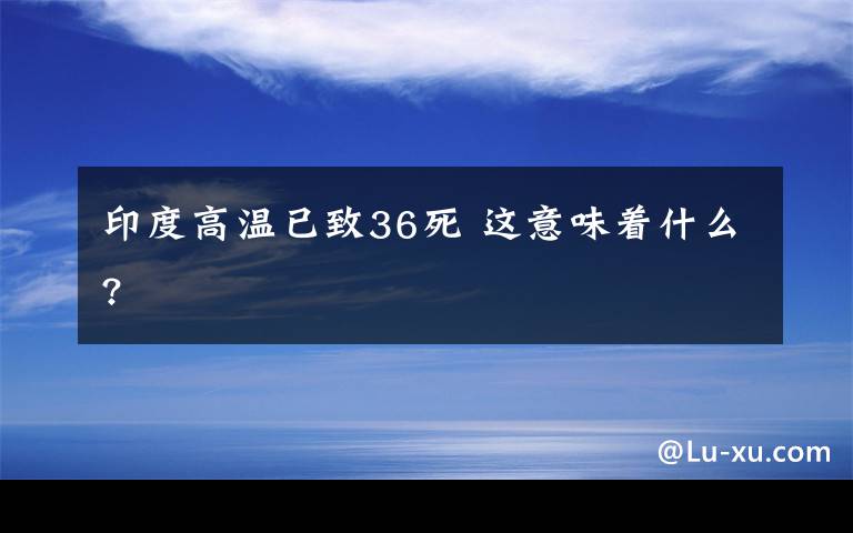 印度高溫已致36死 這意味著什么?