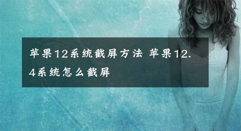 蘋果12系統(tǒng)截屏方法 蘋果12.4系統(tǒng)怎么截屏