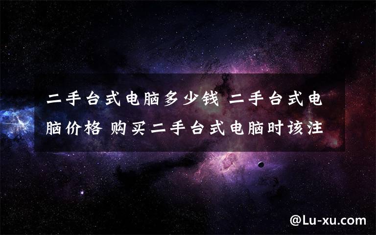 二手臺式電腦多少錢 二手臺式電腦價格 購買二手臺式電腦時該注意的問題【圖解】