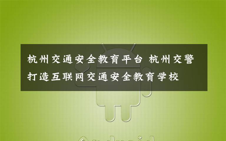 杭州交通安全教育平臺 杭州交警打造互聯(lián)網(wǎng)交通安全教育學(xué)校