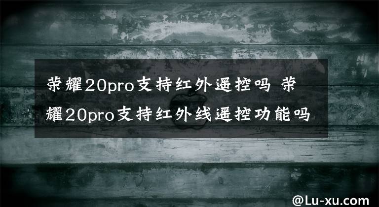 榮耀20pro支持紅外遙控嗎 榮耀20pro支持紅外線遙控功能嗎