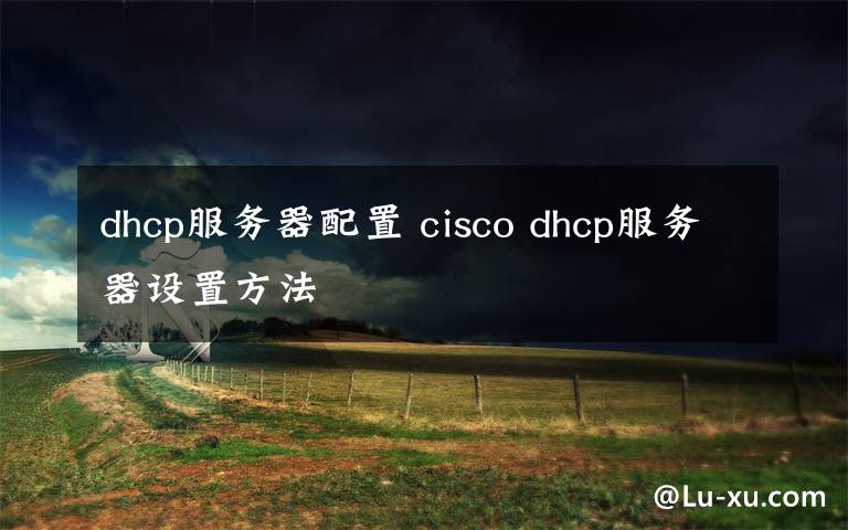 dhcp服務(wù)器配置 cisco dhcp服務(wù)器設(shè)置方法