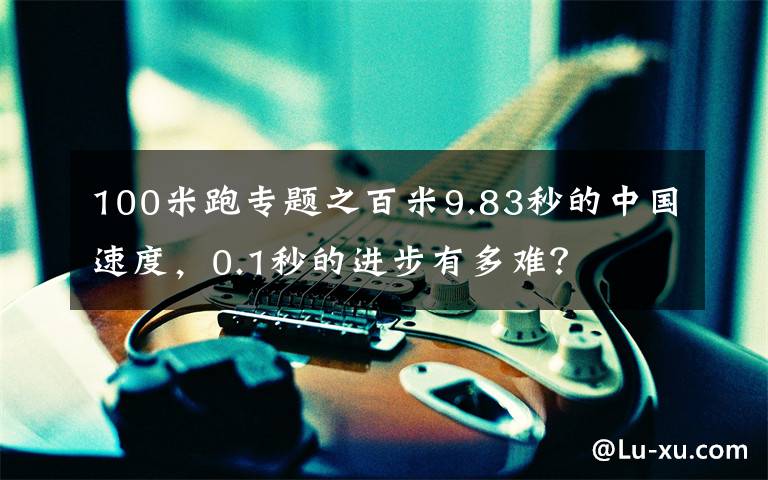 100米跑專題之百米9.83秒的中國(guó)速度，0.1秒的進(jìn)步有多難？