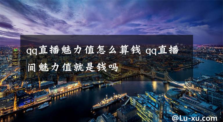 qq直播魅力值怎么算錢 qq直播間魅力值就是錢嗎