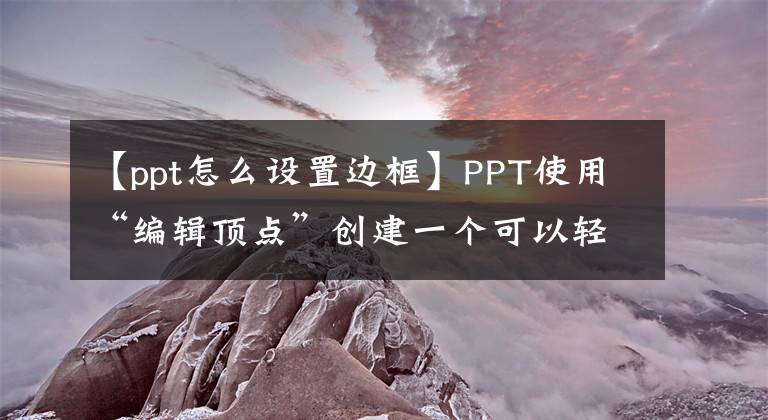 【ppt怎么設(shè)置邊框】PPT使用“編輯頂點”創(chuàng)建一個可以輕松處理一分鐘的開放線框