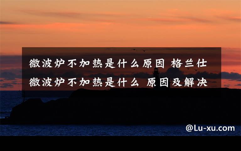 微波爐不加熱是什么原因 格蘭仕微波爐不加熱是什么 原因及解決方法【圖文詳解】