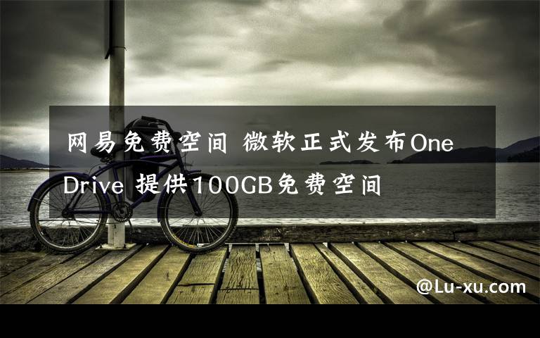 網(wǎng)易免費(fèi)空間 微軟正式發(fā)布OneDrive 提供100GB免費(fèi)空間