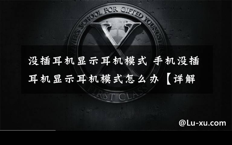 沒插耳機顯示耳機模式 手機沒插耳機顯示耳機模式怎么辦【詳解】