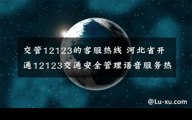 交管12123的客服熱線(xiàn) 河北省開(kāi)通12123交通安全管理語(yǔ)音服務(wù)熱線(xiàn)