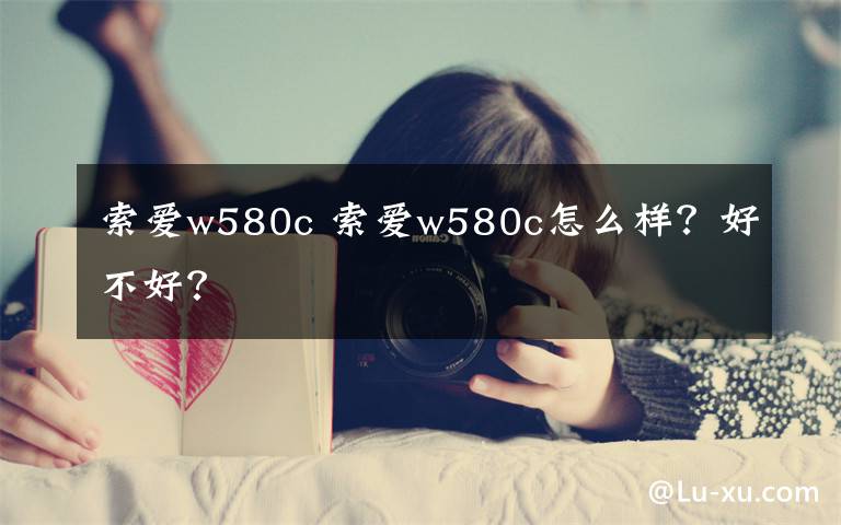 索愛(ài)w580c 索愛(ài)w580c怎么樣？好不好？