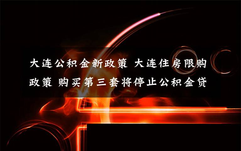 大連公積金新政策 大連住房限購政策 購買第三套將停止公積金貸款