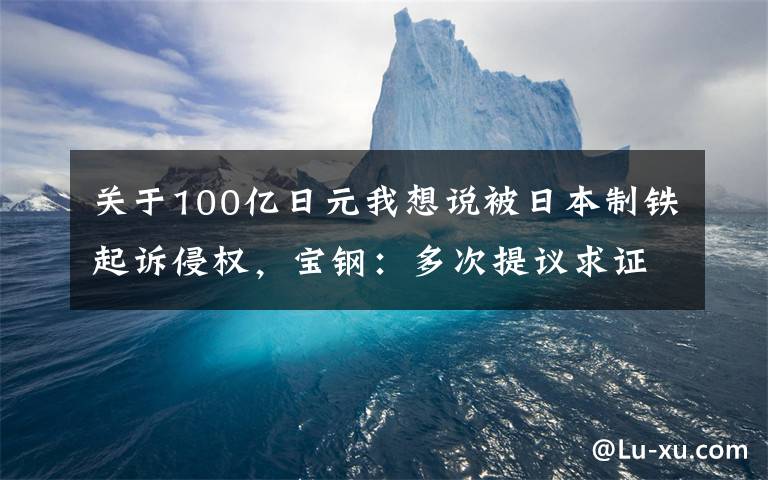 關(guān)于100億日元我想說被日本制鐵起訴侵權(quán)，寶鋼：多次提議求證，對方一再拒絕