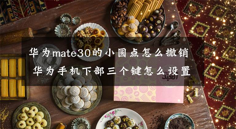 華為mate30的小圓點(diǎn)怎么撤銷 華為手機(jī)下部三個鍵怎么設(shè)置