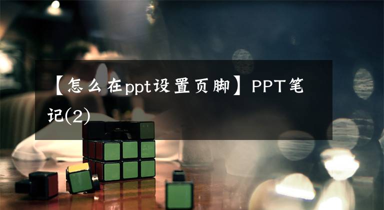 【怎么在ppt設(shè)置頁腳】PPT筆記(2)